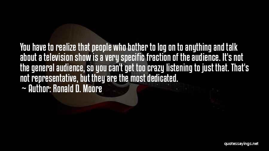 Ronald D. Moore Quotes: You Have To Realize That People Who Bother To Log On To Anything And Talk About A Television Show Is