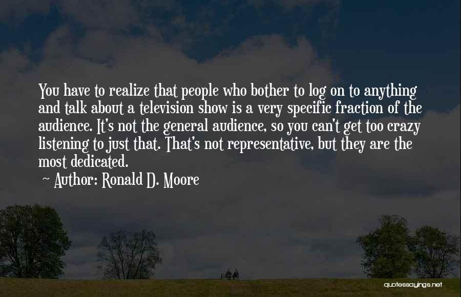 Ronald D. Moore Quotes: You Have To Realize That People Who Bother To Log On To Anything And Talk About A Television Show Is
