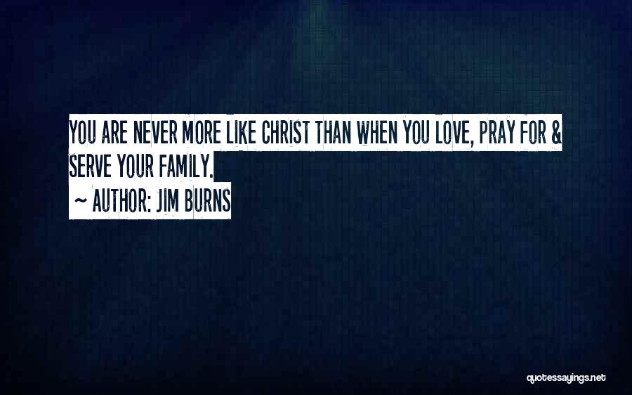 Jim Burns Quotes: You Are Never More Like Christ Than When You Love, Pray For & Serve Your Family.