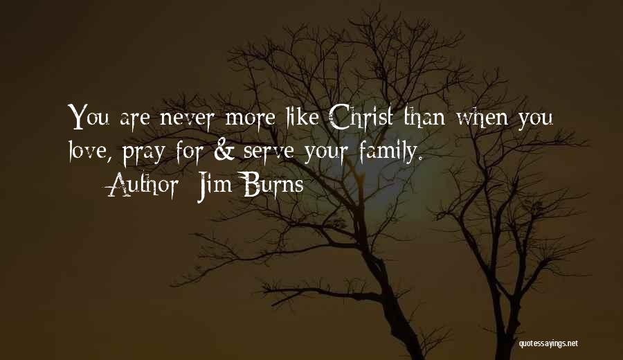 Jim Burns Quotes: You Are Never More Like Christ Than When You Love, Pray For & Serve Your Family.
