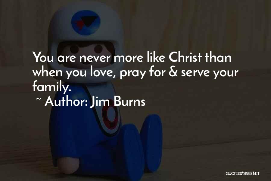 Jim Burns Quotes: You Are Never More Like Christ Than When You Love, Pray For & Serve Your Family.