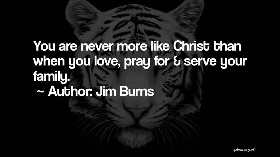 Jim Burns Quotes: You Are Never More Like Christ Than When You Love, Pray For & Serve Your Family.