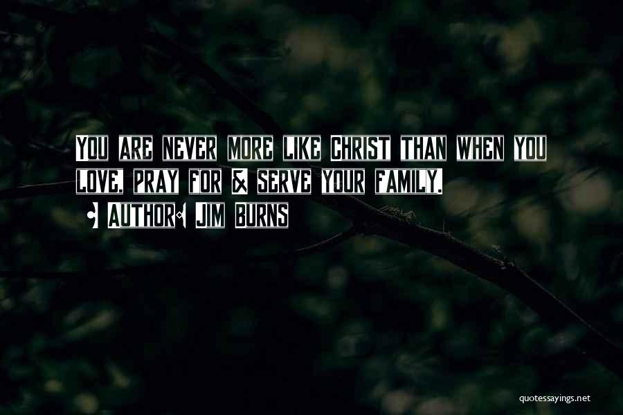 Jim Burns Quotes: You Are Never More Like Christ Than When You Love, Pray For & Serve Your Family.