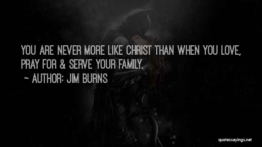 Jim Burns Quotes: You Are Never More Like Christ Than When You Love, Pray For & Serve Your Family.
