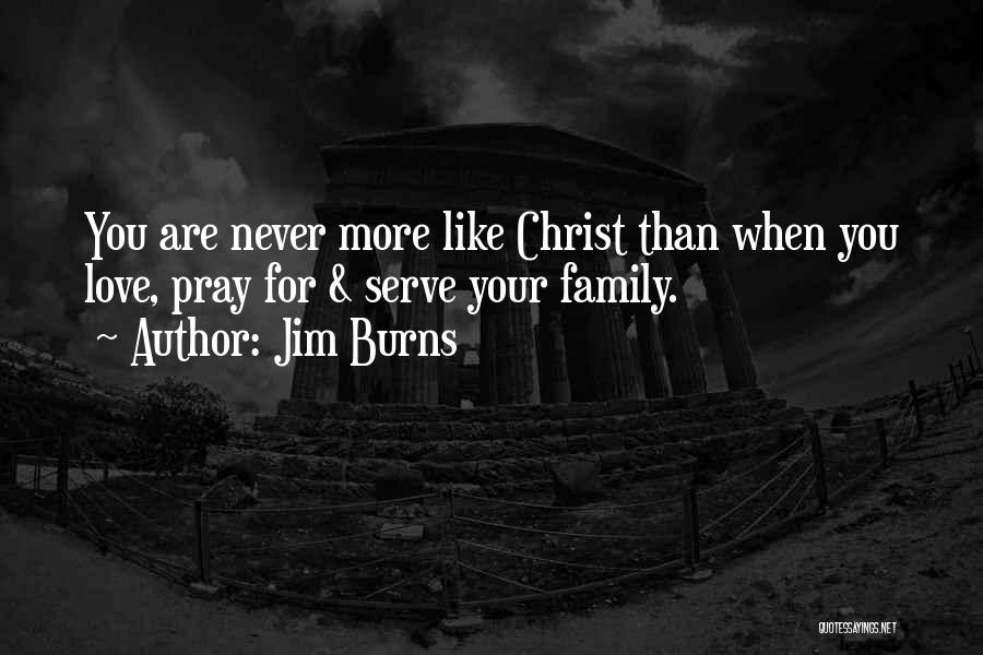 Jim Burns Quotes: You Are Never More Like Christ Than When You Love, Pray For & Serve Your Family.