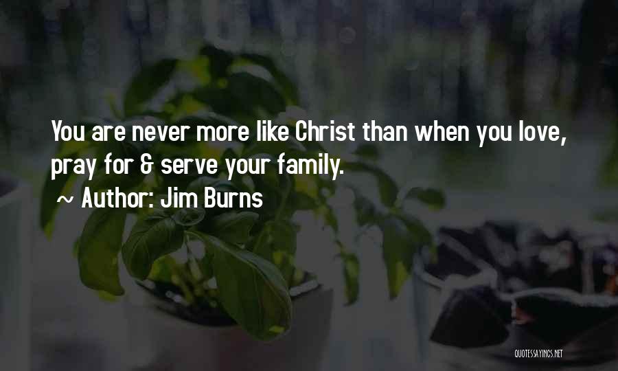 Jim Burns Quotes: You Are Never More Like Christ Than When You Love, Pray For & Serve Your Family.
