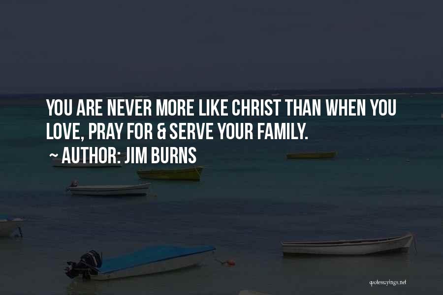 Jim Burns Quotes: You Are Never More Like Christ Than When You Love, Pray For & Serve Your Family.