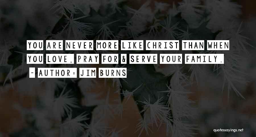 Jim Burns Quotes: You Are Never More Like Christ Than When You Love, Pray For & Serve Your Family.