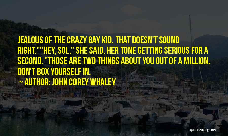 John Corey Whaley Quotes: Jealous Of The Crazy Gay Kid. That Doesn't Sound Right.hey, Sol, She Said, Her Tone Getting Serious For A Second.