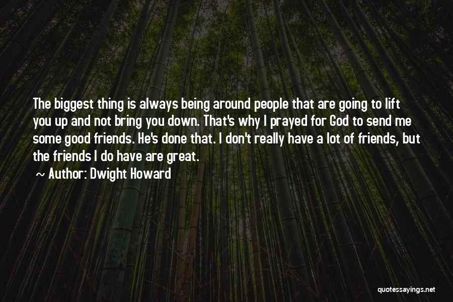 Dwight Howard Quotes: The Biggest Thing Is Always Being Around People That Are Going To Lift You Up And Not Bring You Down.