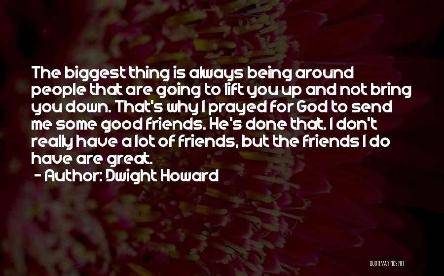 Dwight Howard Quotes: The Biggest Thing Is Always Being Around People That Are Going To Lift You Up And Not Bring You Down.