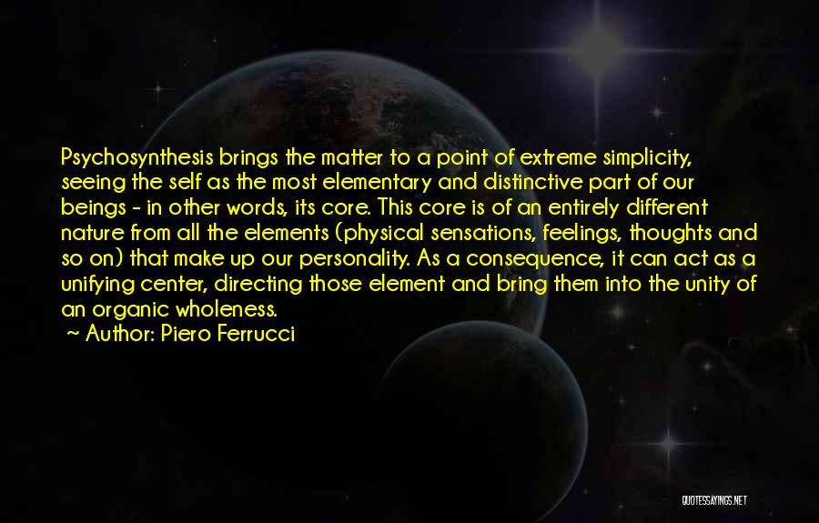 Piero Ferrucci Quotes: Psychosynthesis Brings The Matter To A Point Of Extreme Simplicity, Seeing The Self As The Most Elementary And Distinctive Part