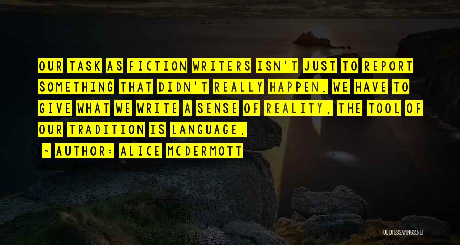 Alice McDermott Quotes: Our Task As Fiction Writers Isn't Just To Report Something That Didn't Really Happen. We Have To Give What We