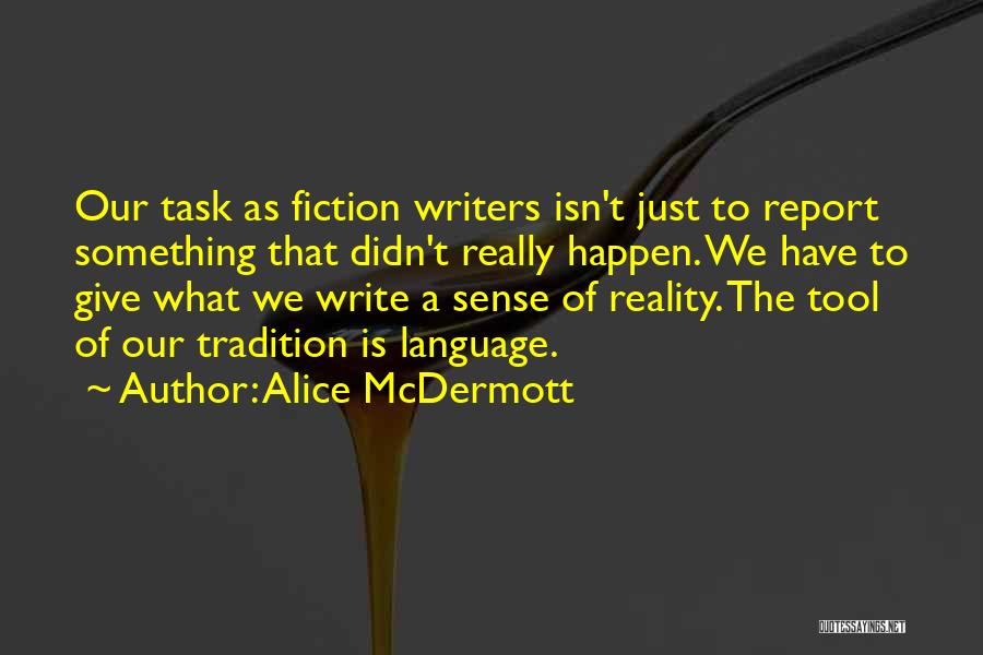 Alice McDermott Quotes: Our Task As Fiction Writers Isn't Just To Report Something That Didn't Really Happen. We Have To Give What We