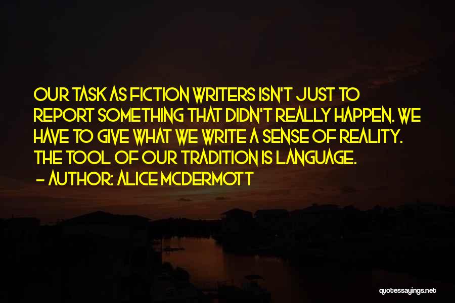 Alice McDermott Quotes: Our Task As Fiction Writers Isn't Just To Report Something That Didn't Really Happen. We Have To Give What We