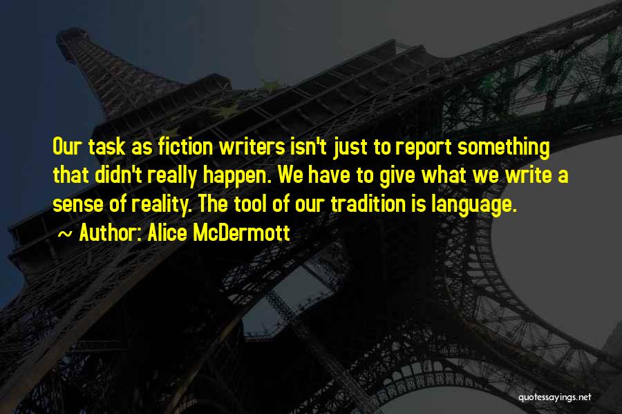 Alice McDermott Quotes: Our Task As Fiction Writers Isn't Just To Report Something That Didn't Really Happen. We Have To Give What We
