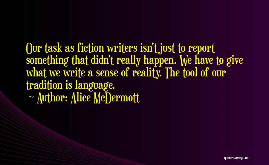 Alice McDermott Quotes: Our Task As Fiction Writers Isn't Just To Report Something That Didn't Really Happen. We Have To Give What We