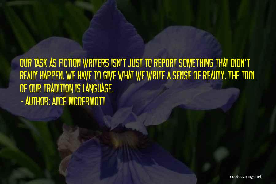 Alice McDermott Quotes: Our Task As Fiction Writers Isn't Just To Report Something That Didn't Really Happen. We Have To Give What We