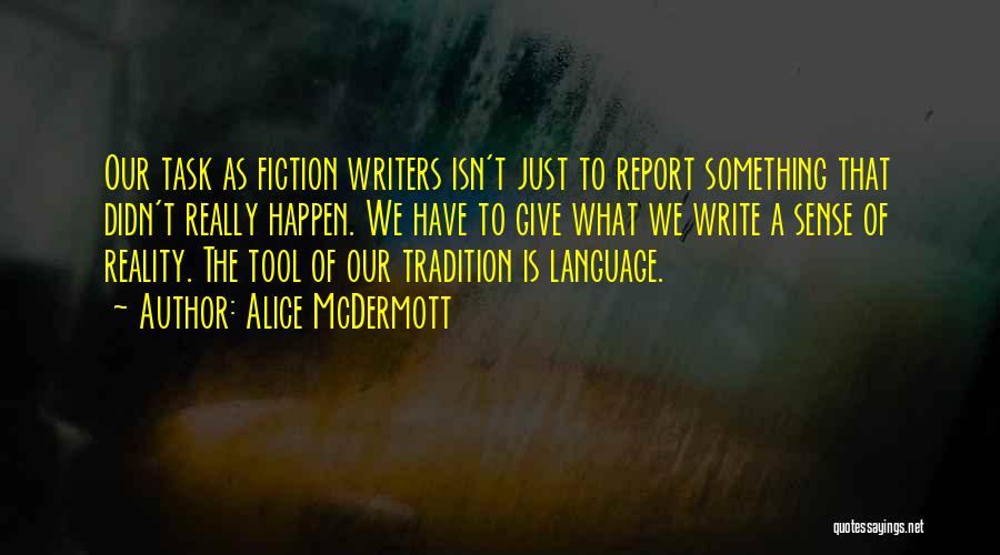 Alice McDermott Quotes: Our Task As Fiction Writers Isn't Just To Report Something That Didn't Really Happen. We Have To Give What We
