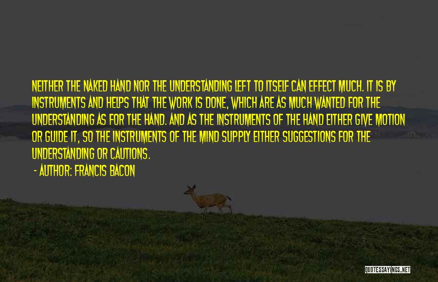Francis Bacon Quotes: Neither The Naked Hand Nor The Understanding Left To Itself Can Effect Much. It Is By Instruments And Helps That