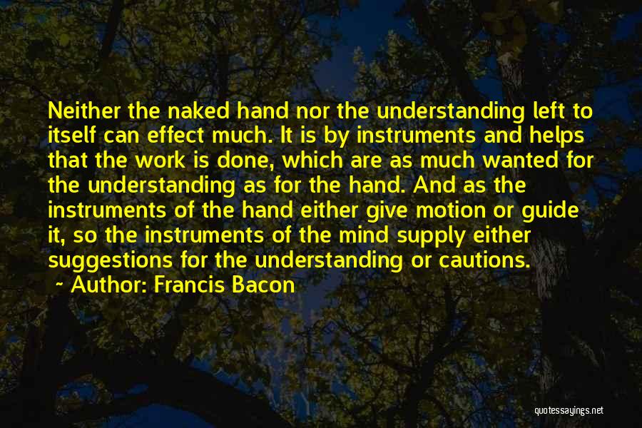 Francis Bacon Quotes: Neither The Naked Hand Nor The Understanding Left To Itself Can Effect Much. It Is By Instruments And Helps That