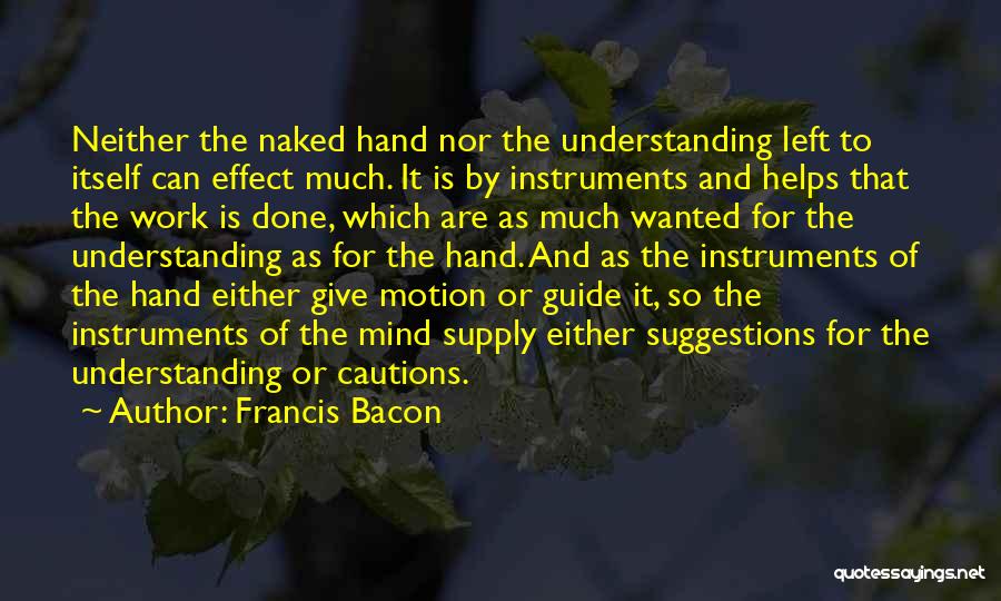 Francis Bacon Quotes: Neither The Naked Hand Nor The Understanding Left To Itself Can Effect Much. It Is By Instruments And Helps That