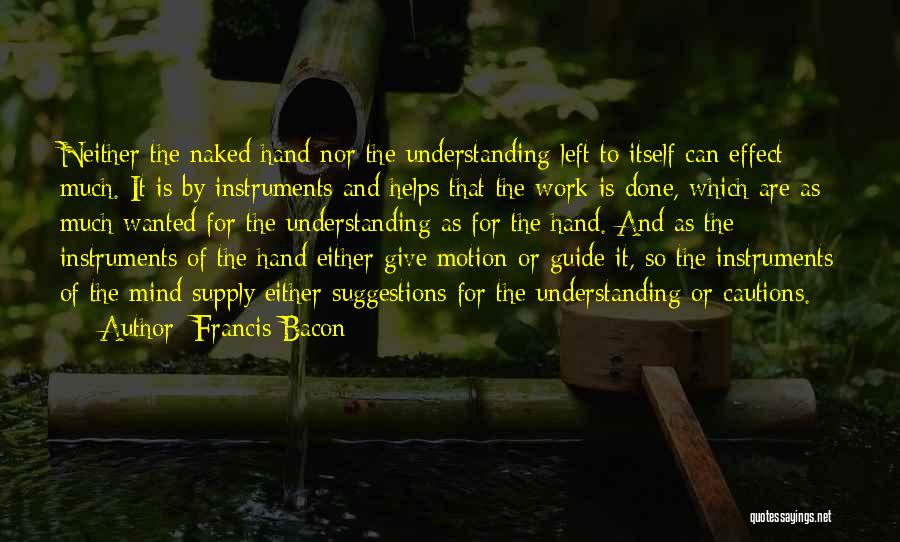 Francis Bacon Quotes: Neither The Naked Hand Nor The Understanding Left To Itself Can Effect Much. It Is By Instruments And Helps That