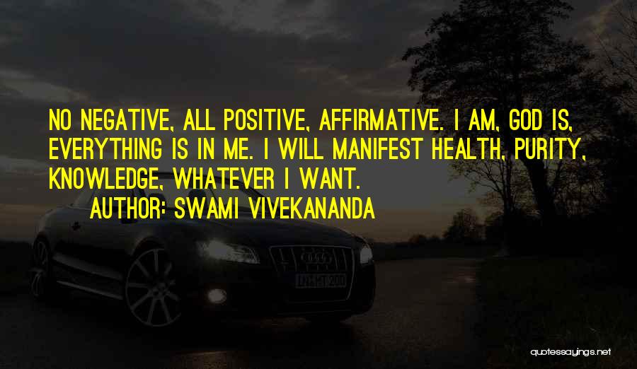 Swami Vivekananda Quotes: No Negative, All Positive, Affirmative. I Am, God Is, Everything Is In Me. I Will Manifest Health, Purity, Knowledge, Whatever