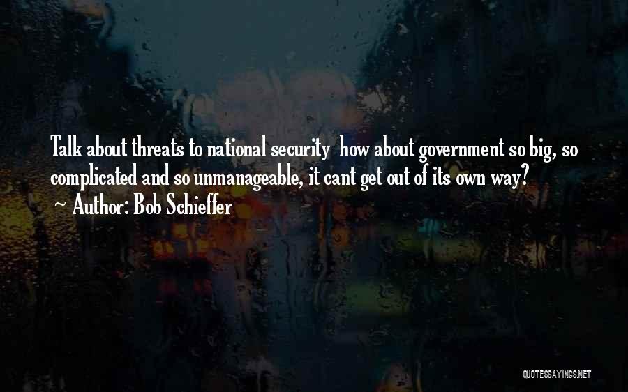 Bob Schieffer Quotes: Talk About Threats To National Security How About Government So Big, So Complicated And So Unmanageable, It Cant Get Out