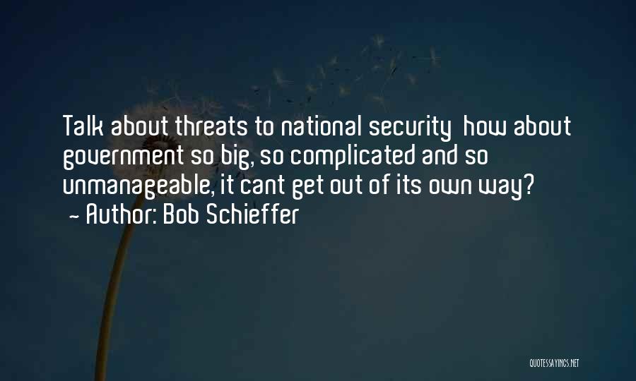 Bob Schieffer Quotes: Talk About Threats To National Security How About Government So Big, So Complicated And So Unmanageable, It Cant Get Out