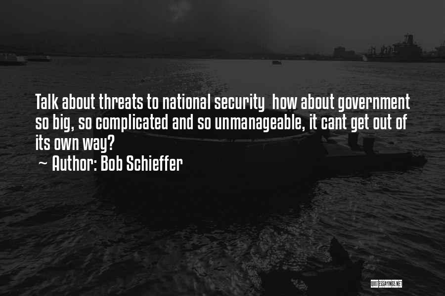 Bob Schieffer Quotes: Talk About Threats To National Security How About Government So Big, So Complicated And So Unmanageable, It Cant Get Out