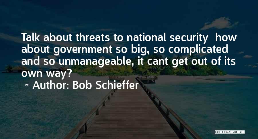 Bob Schieffer Quotes: Talk About Threats To National Security How About Government So Big, So Complicated And So Unmanageable, It Cant Get Out