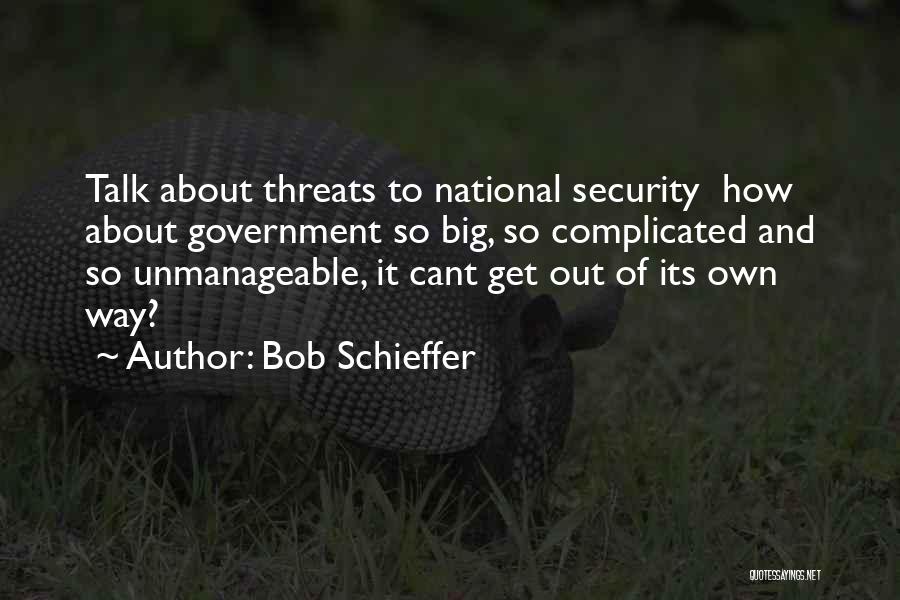 Bob Schieffer Quotes: Talk About Threats To National Security How About Government So Big, So Complicated And So Unmanageable, It Cant Get Out