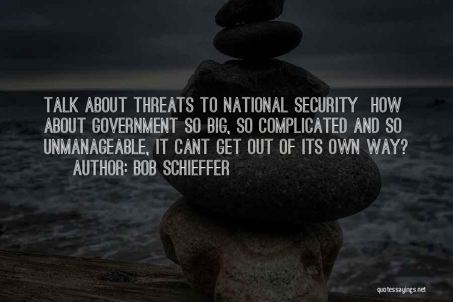 Bob Schieffer Quotes: Talk About Threats To National Security How About Government So Big, So Complicated And So Unmanageable, It Cant Get Out