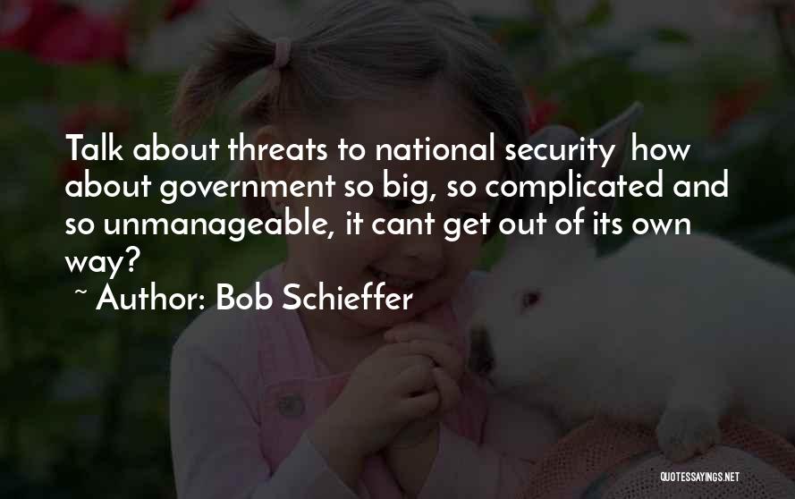 Bob Schieffer Quotes: Talk About Threats To National Security How About Government So Big, So Complicated And So Unmanageable, It Cant Get Out