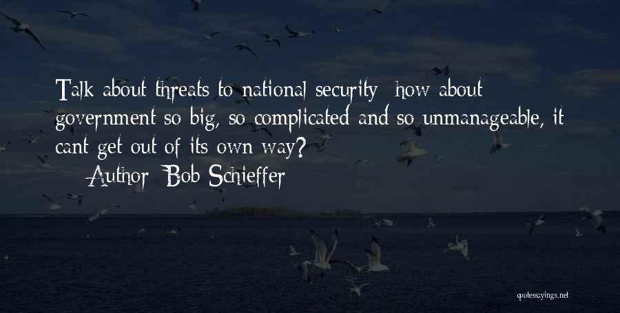 Bob Schieffer Quotes: Talk About Threats To National Security How About Government So Big, So Complicated And So Unmanageable, It Cant Get Out