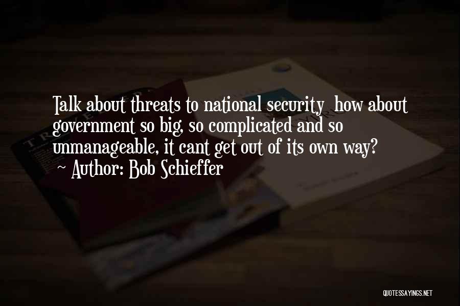 Bob Schieffer Quotes: Talk About Threats To National Security How About Government So Big, So Complicated And So Unmanageable, It Cant Get Out