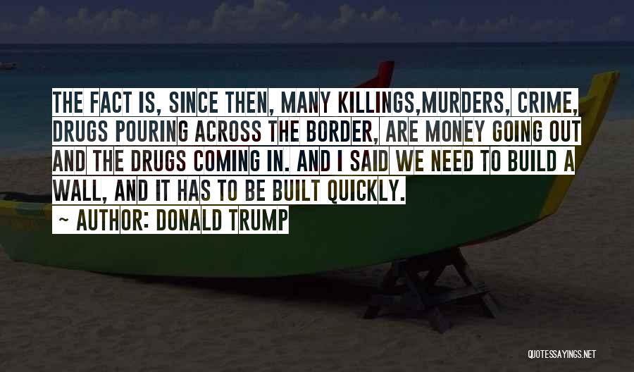 Donald Trump Quotes: The Fact Is, Since Then, Many Killings,murders, Crime, Drugs Pouring Across The Border, Are Money Going Out And The Drugs