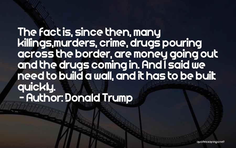 Donald Trump Quotes: The Fact Is, Since Then, Many Killings,murders, Crime, Drugs Pouring Across The Border, Are Money Going Out And The Drugs