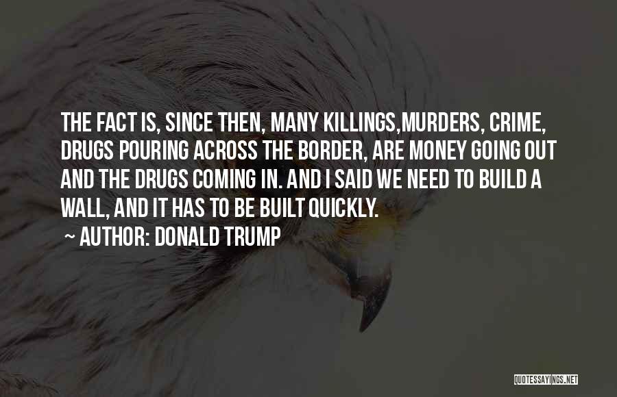 Donald Trump Quotes: The Fact Is, Since Then, Many Killings,murders, Crime, Drugs Pouring Across The Border, Are Money Going Out And The Drugs