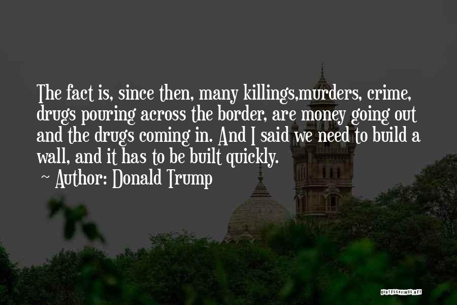 Donald Trump Quotes: The Fact Is, Since Then, Many Killings,murders, Crime, Drugs Pouring Across The Border, Are Money Going Out And The Drugs