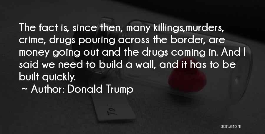 Donald Trump Quotes: The Fact Is, Since Then, Many Killings,murders, Crime, Drugs Pouring Across The Border, Are Money Going Out And The Drugs