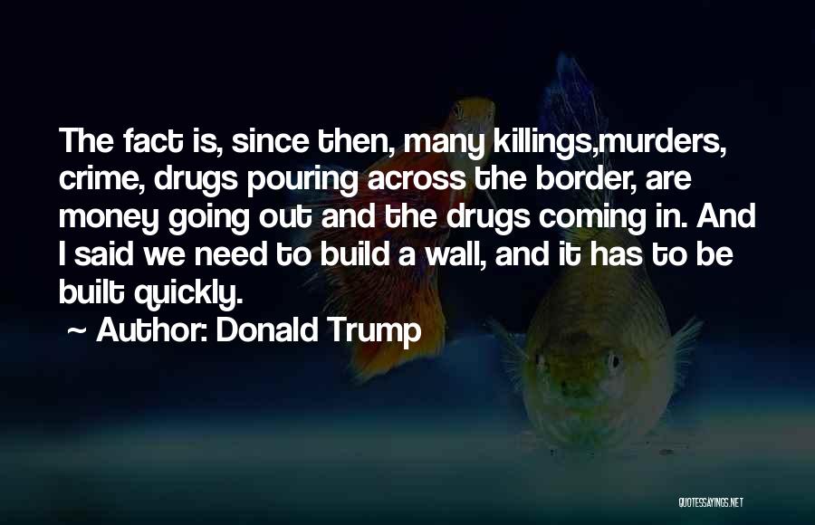 Donald Trump Quotes: The Fact Is, Since Then, Many Killings,murders, Crime, Drugs Pouring Across The Border, Are Money Going Out And The Drugs