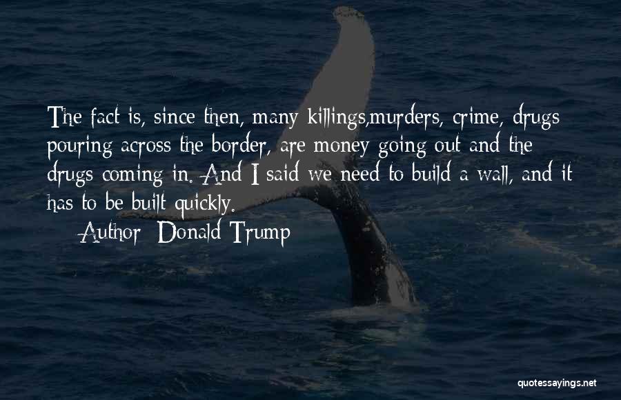 Donald Trump Quotes: The Fact Is, Since Then, Many Killings,murders, Crime, Drugs Pouring Across The Border, Are Money Going Out And The Drugs