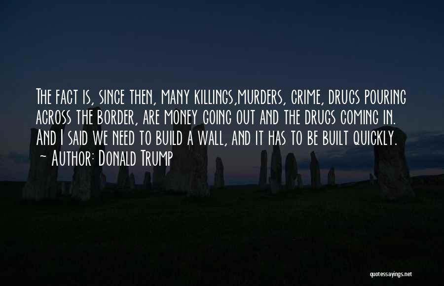 Donald Trump Quotes: The Fact Is, Since Then, Many Killings,murders, Crime, Drugs Pouring Across The Border, Are Money Going Out And The Drugs