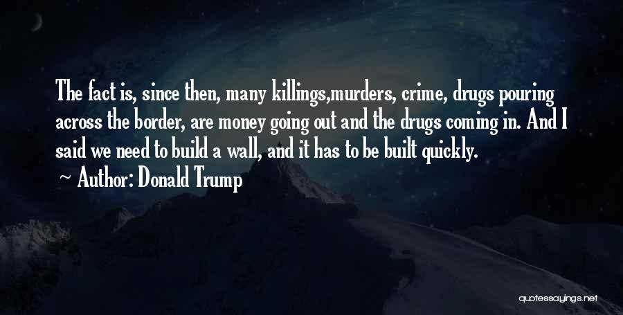 Donald Trump Quotes: The Fact Is, Since Then, Many Killings,murders, Crime, Drugs Pouring Across The Border, Are Money Going Out And The Drugs