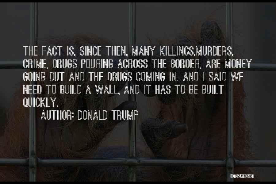 Donald Trump Quotes: The Fact Is, Since Then, Many Killings,murders, Crime, Drugs Pouring Across The Border, Are Money Going Out And The Drugs