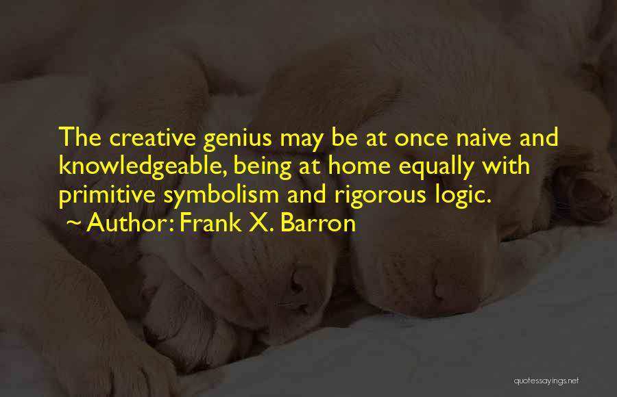 Frank X. Barron Quotes: The Creative Genius May Be At Once Naive And Knowledgeable, Being At Home Equally With Primitive Symbolism And Rigorous Logic.