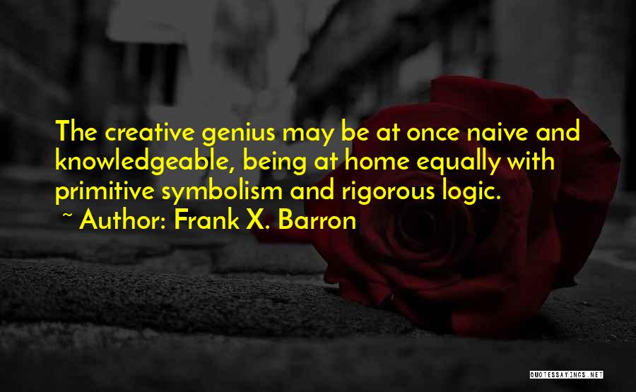 Frank X. Barron Quotes: The Creative Genius May Be At Once Naive And Knowledgeable, Being At Home Equally With Primitive Symbolism And Rigorous Logic.