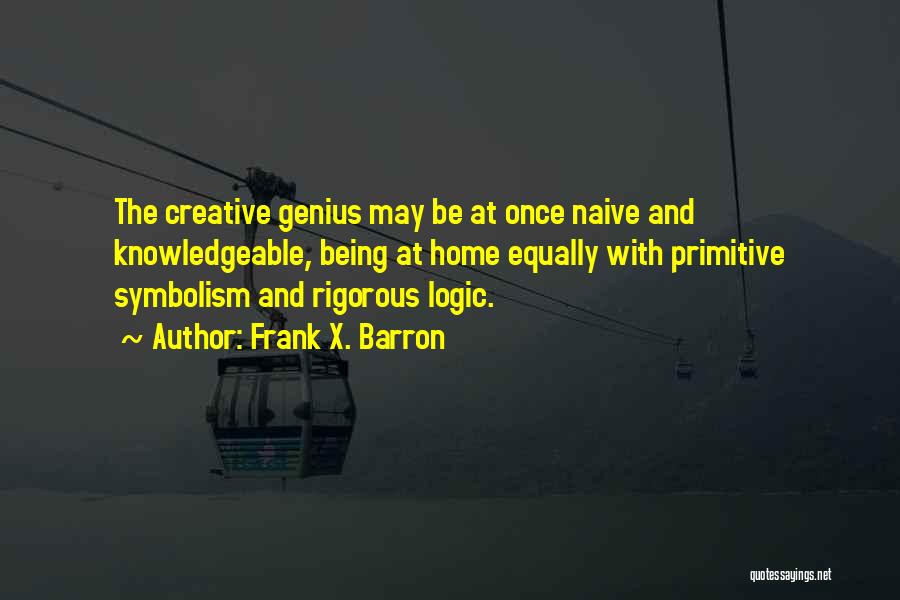 Frank X. Barron Quotes: The Creative Genius May Be At Once Naive And Knowledgeable, Being At Home Equally With Primitive Symbolism And Rigorous Logic.